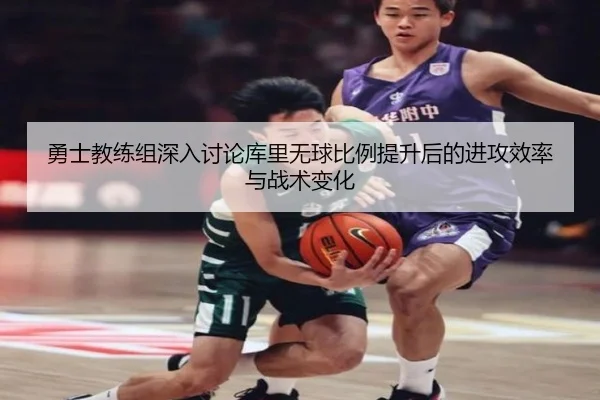 勇士教练组深入讨论库里无球比例提升后的进攻效率与战术变化