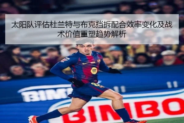 太阳队评估杜兰特与布克挡拆配合效率变化及战术价值重塑趋势解析