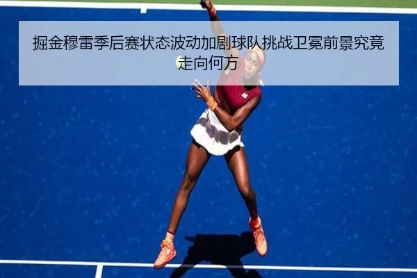 掘金穆雷季后赛状态波动加剧球队挑战卫冕前景究竟走向何方