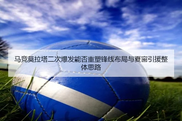 马竞莫拉塔二次爆发能否重塑锋线布局与夏窗引援整体思路