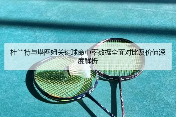 杜兰特与塔图姆关键球命中率数据全面对比及价值深度解析