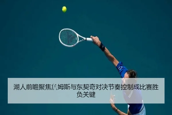 湖人前瞻聚焦詹姆斯与东契奇对决节奏控制成比赛胜负关键