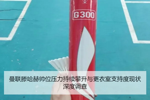 曼联滕哈赫帅位压力持续攀升与更衣室支持度现状深度调查