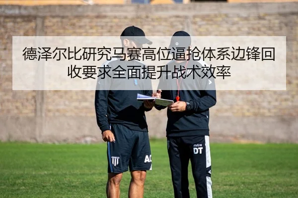 德泽尔比研究马赛高位逼抢体系边锋回收要求全面提升战术效率