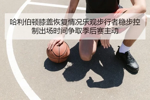 哈利伯顿膝盖恢复情况乐观步行者稳步控制出场时间争取季后赛主动