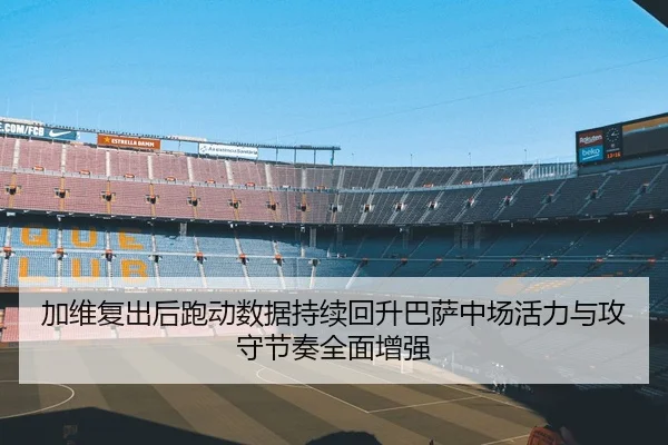 加维复出后跑动数据持续回升巴萨中场活力与攻守节奏全面增强